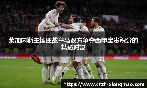 莱加内斯主场迎战皇马双方争夺西甲宝贵积分的精彩对决